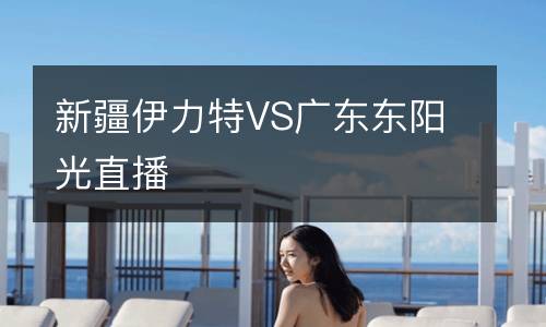 新疆伊力特VS广东东阳光直播