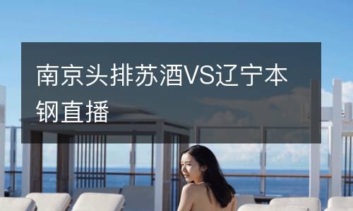 南京头排苏酒VS辽宁本钢直播